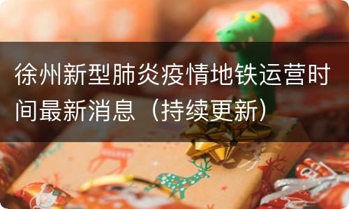 徐州新型肺炎疫情地铁运营时间最新消息（持续更新）