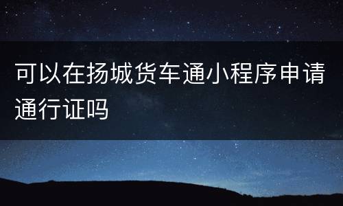 可以在扬城货车通小程序申请通行证吗