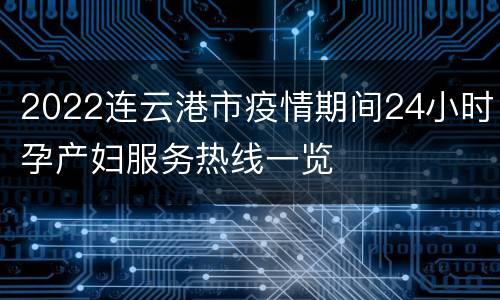 2022连云港市疫情期间24小时孕产妇服务热线一览