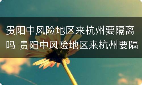贵阳中风险地区来杭州要隔离吗 贵阳中风险地区来杭州要隔离吗今天