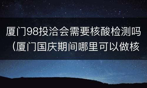 厦门98投洽会需要核酸检测吗（厦门国庆期间哪里可以做核酸检测）