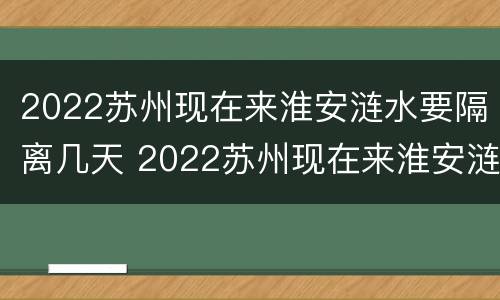 2022苏州现在来淮安涟水要隔离几天 2022苏州现在来淮安涟水要隔离几天呢