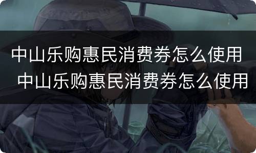 中山乐购惠民消费券怎么使用 中山乐购惠民消费券怎么使用不了