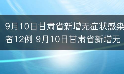 9月10日甘肃省新增无症状感染者12例 9月10日甘肃省新增无症状感染者12例