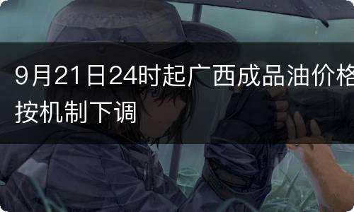 9月21日24时起广西成品油价格按机制下调