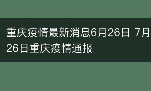 重庆疫情最新消息6月26日 7月26日重庆疫情通报