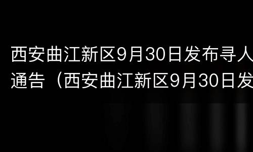 西安曲江新区9月30日发布寻人通告（西安曲江新区9月30日发布寻人通告电话）