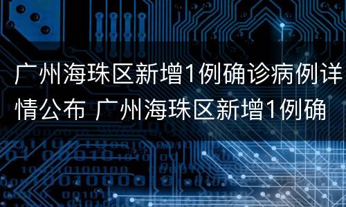 广州海珠区新增1例确诊病例详情公布 广州海珠区新增1例确诊病例详情公布
