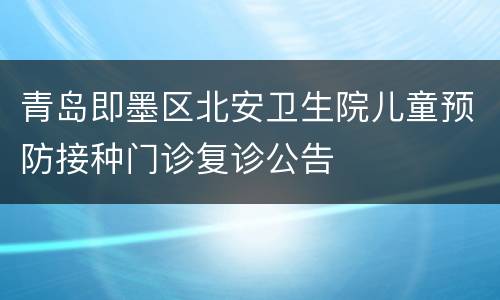 青岛即墨区北安卫生院儿童预防接种门诊复诊公告