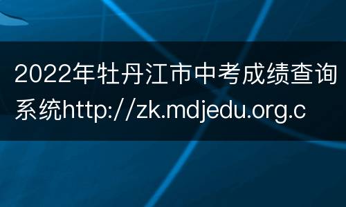 2022年牡丹江市中考成绩查询系统http://zk.mdjedu.org.cn/