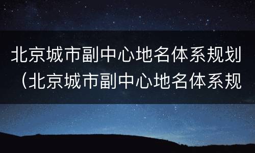 北京城市副中心地名体系规划（北京城市副中心地名体系规划最新）