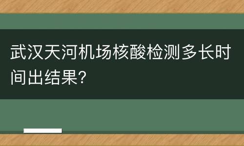 武汉天河机场核酸检测多长时间出结果？