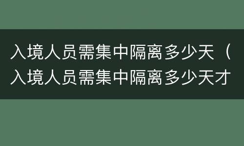 入境人员需集中隔离多少天（入境人员需集中隔离多少天才能回家）