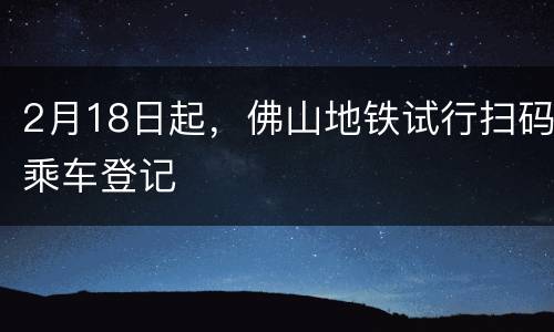2月18日起，佛山地铁试行扫码乘车登记