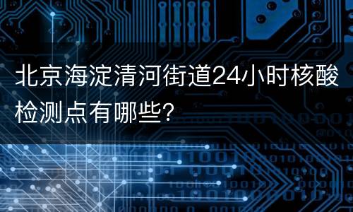 北京海淀清河街道24小时核酸检测点有哪些？