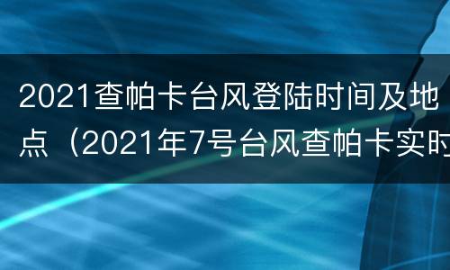 2021查帕卡台风登陆时间及地点（2021年7号台风查帕卡实时路径）