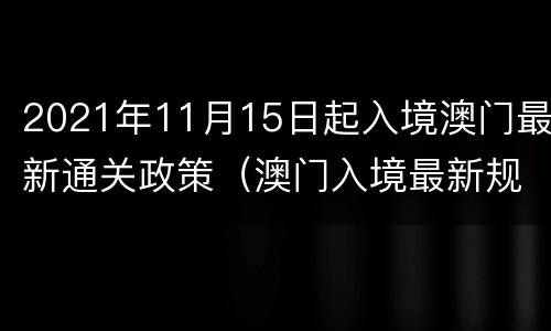 2021年11月15日起入境澳门最新通关政策（澳门入境最新规定2021年1月）