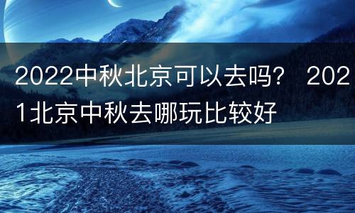2022中秋北京可以去吗？ 2021北京中秋去哪玩比较好