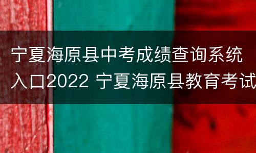 宁夏海原县中考成绩查询系统入口2022 宁夏海原县教育考试中心中考成绩查询