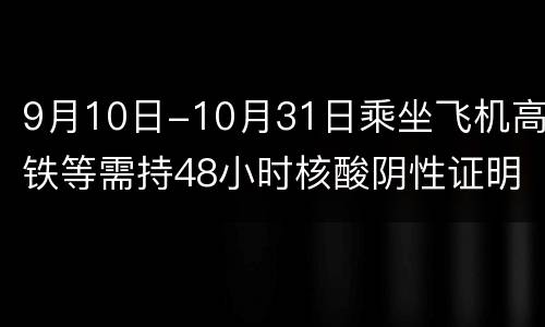 9月10日-10月31日乘坐飞机高铁等需持48小时核酸阴性证明
