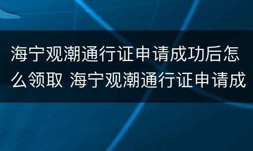海宁观潮通行证申请成功后怎么领取 海宁观潮通行证申请成功后怎么领取
