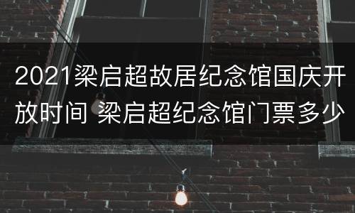 2021梁启超故居纪念馆国庆开放时间 梁启超纪念馆门票多少钱