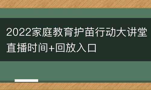 2022家庭教育护苗行动大讲堂直播时间+回放入口