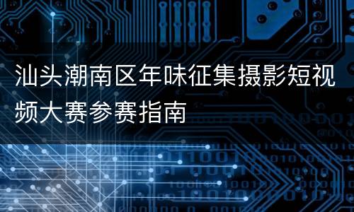 汕头潮南区年味征集摄影短视频大赛参赛指南