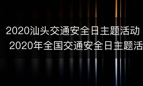 2020汕头交通安全日主题活动 2020年全国交通安全日主题活动方案