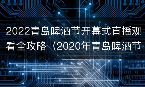 2022青岛啤酒节开幕式直播观看全攻略（2020年青岛啤酒节开幕式视频）