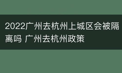 2022广州去杭州上城区会被隔离吗 广州去杭州政策