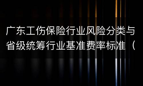广东工伤保险行业风险分类与省级统筹行业基准费率标准（2021）