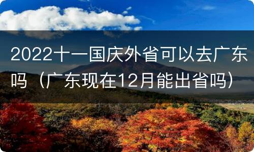 2022十一国庆外省可以去广东吗（广东现在12月能出省吗）