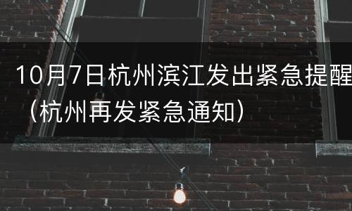 10月7日杭州滨江发出紧急提醒（杭州再发紧急通知）