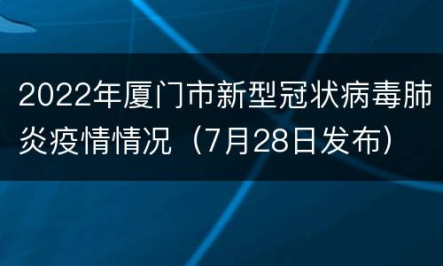 2022年厦门市新型冠状病毒肺炎疫情情况（7月28日发布）