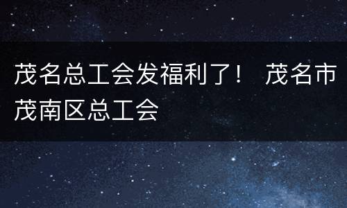 茂名总工会发福利了！ 茂名市茂南区总工会