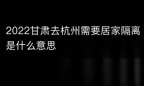 2022甘肃去杭州需要居家隔离是什么意思