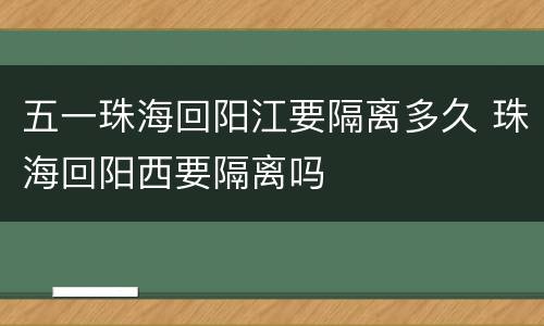 五一珠海回阳江要隔离多久 珠海回阳西要隔离吗