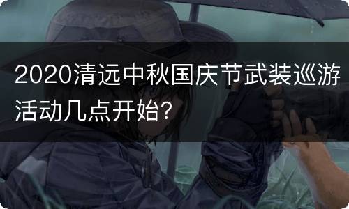 2020清远中秋国庆节武装巡游活动几点开始？