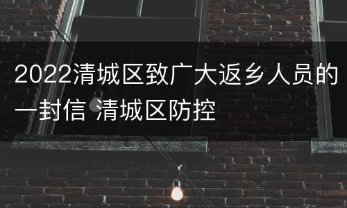 2022清城区致广大返乡人员的一封信 清城区防控