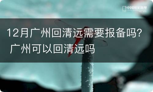 12月广州回清远需要报备吗？ 广州可以回清远吗
