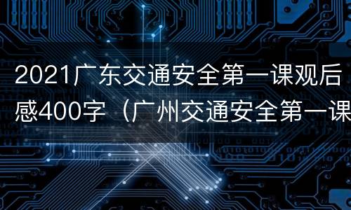 2021广东交通安全第一课观后感400字（广州交通安全第一课直播）
