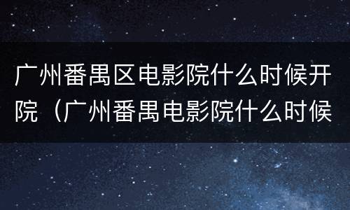 广州番禺区电影院什么时候开院（广州番禺电影院什么时候开门）