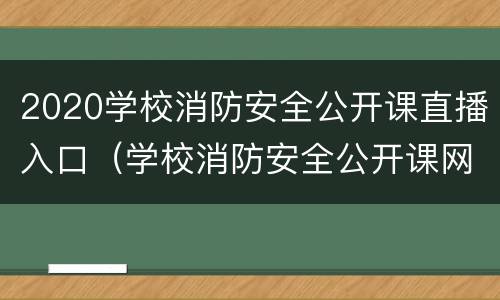 2020学校消防安全公开课直播入口（学校消防安全公开课网络直播观看）
