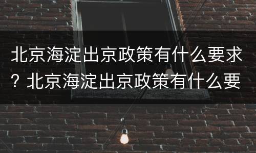 北京海淀出京政策有什么要求? 北京海淀出京政策有什么要求么
