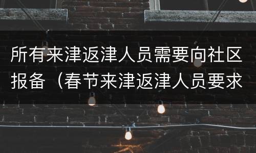 所有来津返津人员需要向社区报备（春节来津返津人员要求）