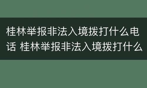 桂林举报非法入境拨打什么电话 桂林举报非法入境拨打什么电话号码