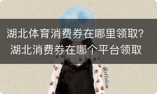 湖北体育消费券在哪里领取？ 湖北消费券在哪个平台领取
