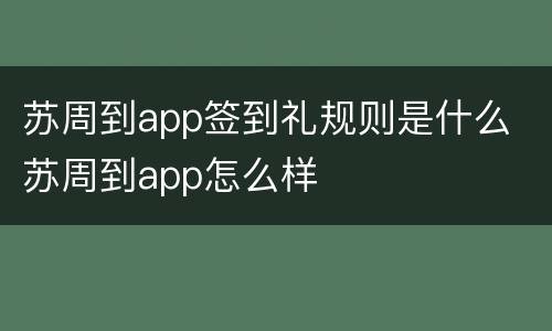 苏周到app签到礼规则是什么 苏周到app怎么样