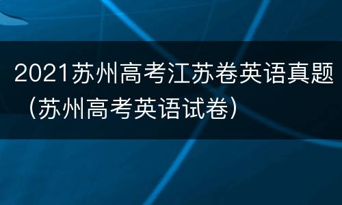 2021苏州高考江苏卷英语真题（苏州高考英语试卷）